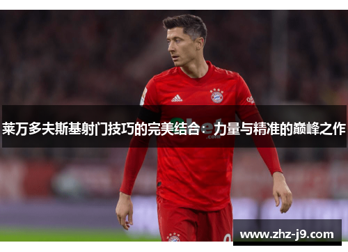 莱万多夫斯基射门技巧的完美结合：力量与精准的巅峰之作