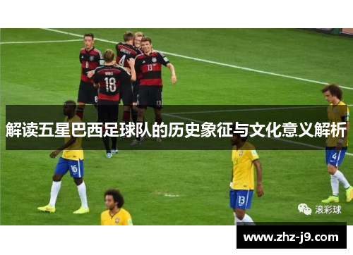 解读五星巴西足球队的历史象征与文化意义解析