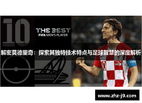 解密莫德里奇:探索其独特技术特点与足球智慧的深度解析 解密莫德里奇:探索其独特技术特点与足球智慧的深度解析