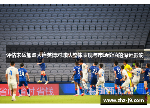 评估宋岳加盟大连英博对球队整体表现与市场价值的深远影响 评估宋岳加盟大连英博对球队整体表现与市场价值的深远影响