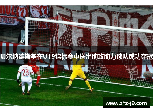 贝尔纳德斯基在U19锦标赛中送出助攻助力球队成功夺冠 贝尔纳德斯基在U19锦标赛中送出助攻助力球队成功夺冠