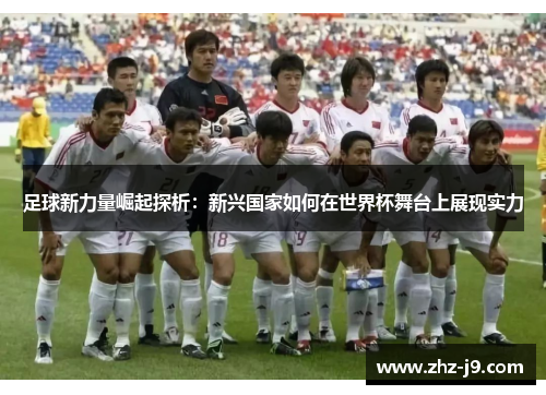 足球新力量崛起探析：新兴国家如何在世界杯舞台上展现实力
