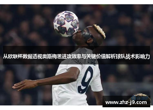 从欧联杯数据透视奥斯梅恩进攻效率与关键价值解析球队战术影响力