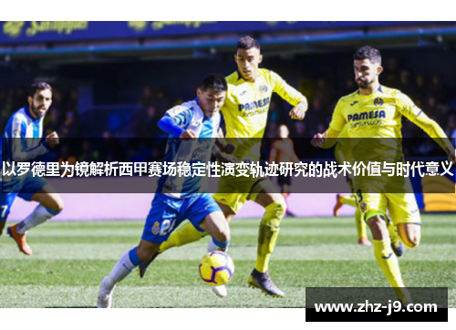 以罗德里为镜解析西甲赛场稳定性演变轨迹研究的战术价值与时代意义 以罗德里为镜解析西甲赛场稳定性演变轨迹研究的战术价值与时代意义