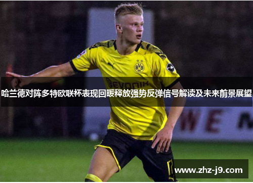 哈兰德对阵多特欧联杯表现回暖释放强势反弹信号解读及未来前景展望 哈兰德对阵多特欧联杯表现回暖释放强势反弹信号解读及未来前景展望