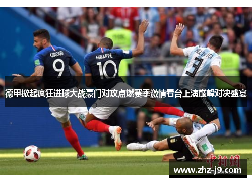 德甲掀起疯狂进球大战豪门对攻点燃赛季激情看台上演巅峰对决盛宴 德甲掀起疯狂进球大战豪门对攻点燃赛季激情看台上演巅峰对决盛宴