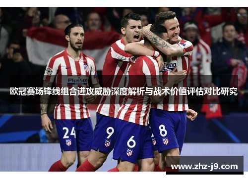 欧冠赛场锋线组合进攻威胁深度解析与战术价值评估对比研究 欧冠赛场锋线组合进攻威胁深度解析与战术价值评估对比研究