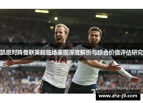 凯恩对阵曼联英超临场表现深度解析与综合价值评估研究