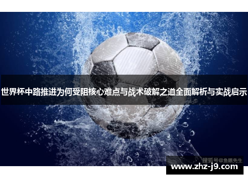 世界杯中路推进为何受阻核心难点与战术破解之道全面解析与实战启示 世界杯中路推进为何受阻核心难点与战术破解之道全面解析与实战启示
