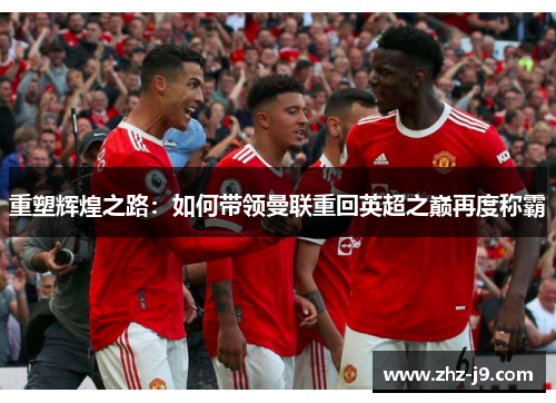 重塑辉煌之路:如何带领曼联重回英超之巅再度称霸 重塑辉煌之路:如何带领曼联重回英超之巅再度称霸