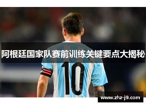 阿根廷国家队赛前训练关键要点大揭秘