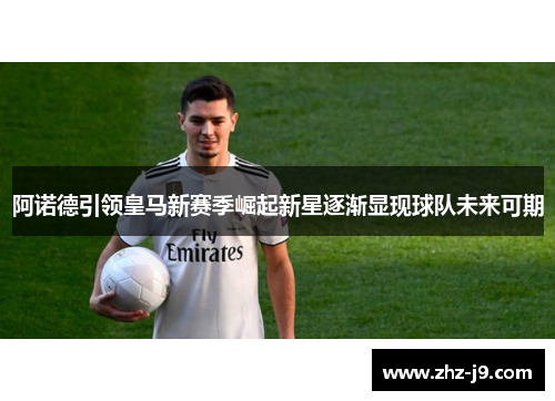 阿诺德引领皇马新赛季崛起新星逐渐显现球队未来可期