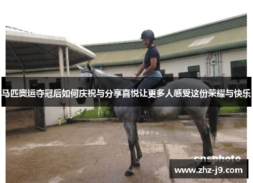 马匹奥运夺冠后如何庆祝与分享喜悦让更多人感受这份荣耀与快乐 马匹奥运夺冠后如何庆祝与分享喜悦让更多人感受这份荣耀与快乐