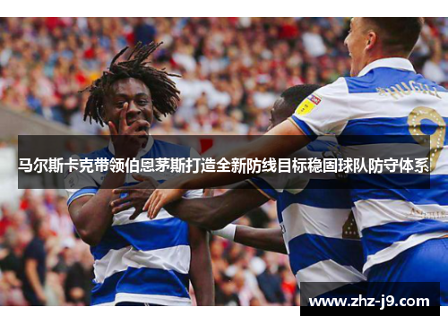 马尔斯卡克带领伯恩茅斯打造全新防线目标稳固球队防守体系