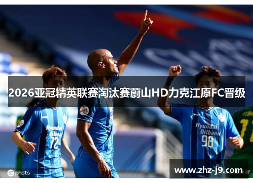 2026亚冠精英联赛淘汰赛蔚山HD力克江原FC晋级