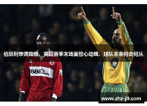 伯恩利惨遭降级,英超赛季末场面惊心动魄,球队未来何去何从 伯恩利惨遭降级,英超赛季末场面惊心动魄,球队未来何去何从