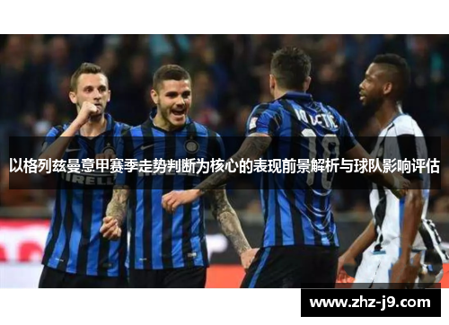 以格列兹曼意甲赛季走势判断为核心的表现前景解析与球队影响评估