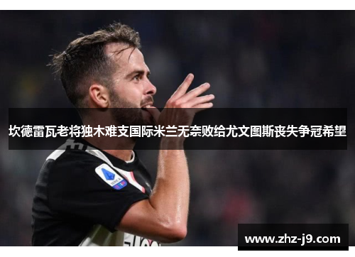 坎德雷瓦老将独木难支国际米兰无奈败给尤文图斯丧失争冠希望 坎德雷瓦老将独木难支国际米兰无奈败给尤文图斯丧失争冠希望