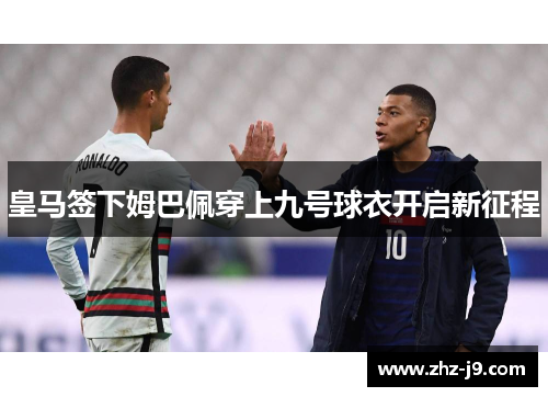 皇马签下姆巴佩穿上九号球衣开启新征程