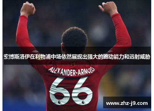 索博斯洛伊在利物浦中场依然展现出强大的跑动能力和远射威胁