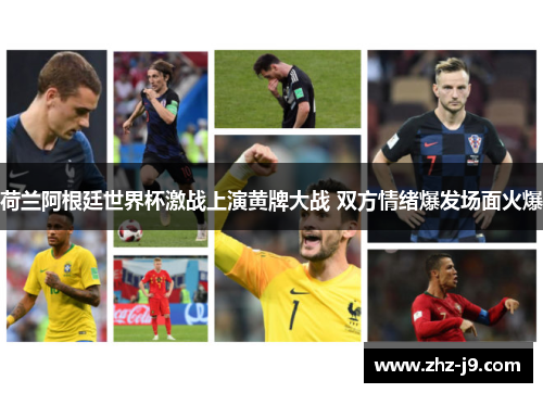 荷兰阿根廷世界杯激战上演黄牌大战 双方情绪爆发场面火爆
