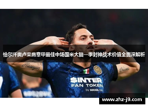 恰尔汗奥卢荣膺意甲最佳中场国米大脑一季封神战术价值全面深解析