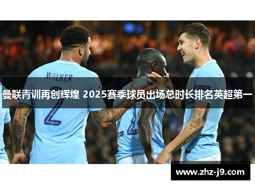 曼联青训再创辉煌 2025赛季球员出场总时长排名英超第一