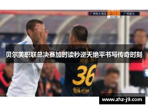 贝尔美职联总决赛加时读秒逆天绝平书写传奇时刻 贝尔美职联总决赛加时读秒逆天绝平书写传奇时刻