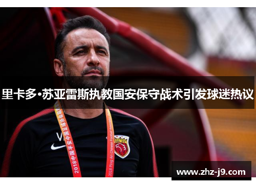 里卡多·苏亚雷斯执教国安保守战术引发球迷热议 里卡多·苏亚雷斯执教国安保守战术引发球迷热议