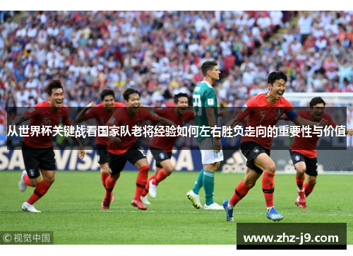从世界杯关键战看国家队老将经验如何左右胜负走向的重要性与价值 从世界杯关键战看国家队老将经验如何左右胜负走向的重要性与价值
