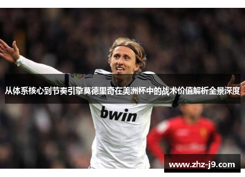 从体系核心到节奏引擎莫德里奇在美洲杯中的战术价值解析全景深度 从体系核心到节奏引擎莫德里奇在美洲杯中的战术价值解析全景深度