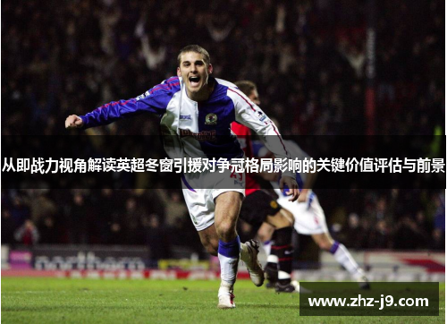 从即战力视角解读英超冬窗引援对争冠格局影响的关键价值评估与前景 从即战力视角解读英超冬窗引援对争冠格局影响的关键价值评估与前景