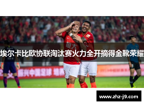 埃尔卡比欧协联淘汰赛火力全开摘得金靴荣耀 埃尔卡比欧协联淘汰赛火力全开摘得金靴荣耀