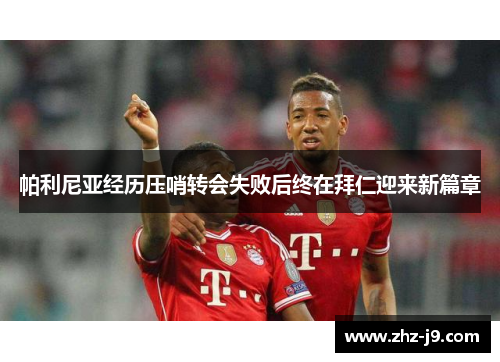 帕利尼亚经历压哨转会失败后终在拜仁迎来新篇章