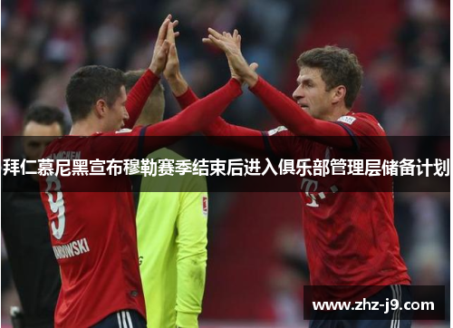 拜仁慕尼黑宣布穆勒赛季结束后进入俱乐部管理层储备计划 拜仁慕尼黑宣布穆勒赛季结束后进入俱乐部管理层储备计划