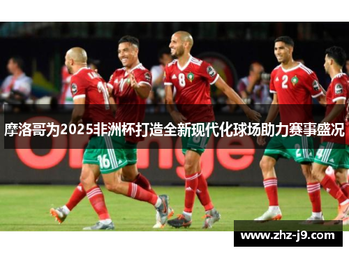 摩洛哥为2025非洲杯打造全新现代化球场助力赛事盛况 摩洛哥为2025非洲杯打造全新现代化球场助力赛事盛况