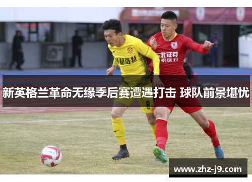 新英格兰革命无缘季后赛遭遇打击 球队前景堪忧 新英格兰革命无缘季后赛遭遇打击 球队前景堪忧