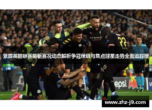 紧跟英超联赛最新赛况动态解析争冠保级与焦点球星走势全面追踪报