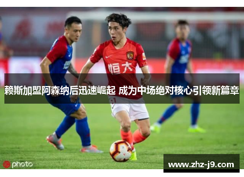 赖斯加盟阿森纳后迅速崛起 成为中场绝对核心引领新篇章 赖斯加盟阿森纳后迅速崛起 成为中场绝对核心引领新篇章
