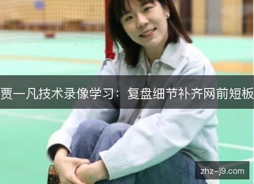 贾一凡技术录像学习：复盘细节补齐网前短板